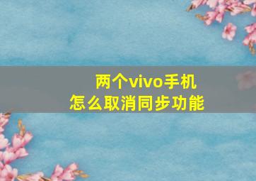 两个vivo手机怎么取消同步功能