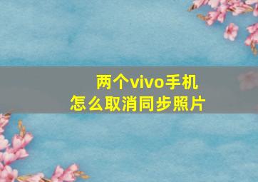 两个vivo手机怎么取消同步照片