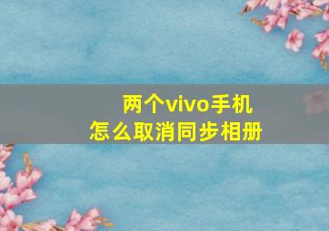 两个vivo手机怎么取消同步相册