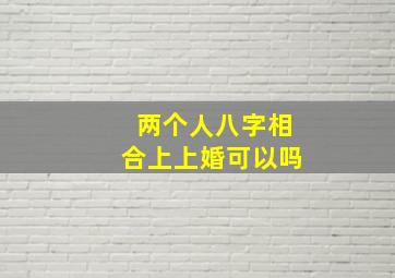 两个人八字相合上上婚可以吗