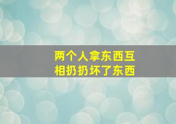 两个人拿东西互相扔扔坏了东西