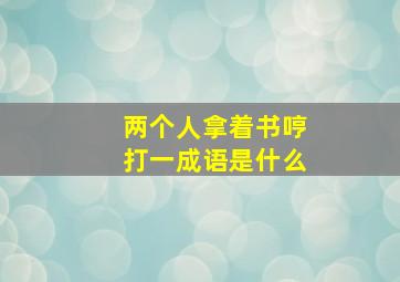 两个人拿着书哼打一成语是什么