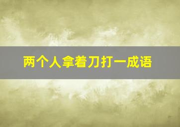 两个人拿着刀打一成语