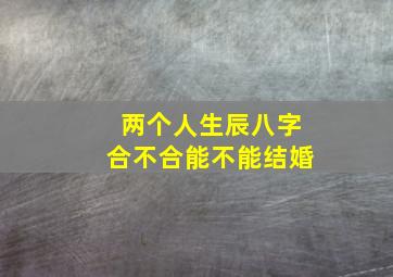 两个人生辰八字合不合能不能结婚