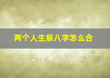 两个人生辰八字怎么合