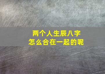 两个人生辰八字怎么合在一起的呢