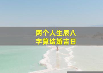 两个人生辰八字算结婚吉日