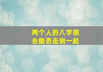 两个人的八字很合能否走到一起