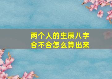 两个人的生辰八字合不合怎么算出来