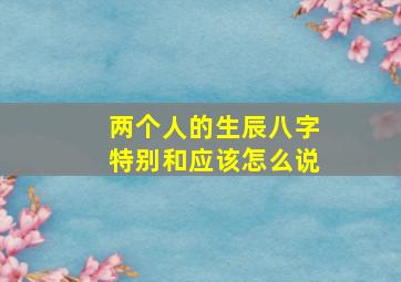 两个人的生辰八字特别和应该怎么说