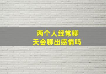 两个人经常聊天会聊出感情吗