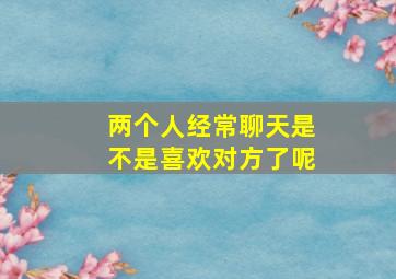 两个人经常聊天是不是喜欢对方了呢