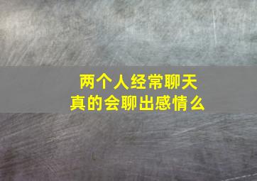 两个人经常聊天真的会聊出感情么