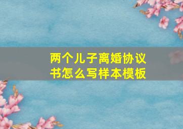 两个儿子离婚协议书怎么写样本模板