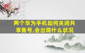 两个华为手机如何关闭共享账号,会出现什么状况