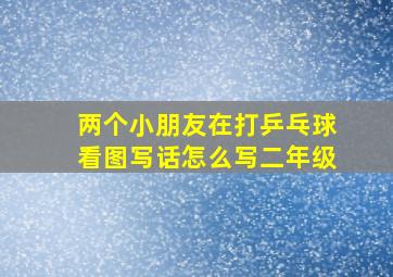 两个小朋友在打乒乓球看图写话怎么写二年级