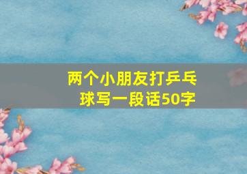 两个小朋友打乒乓球写一段话50字