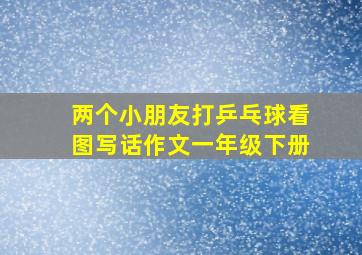 两个小朋友打乒乓球看图写话作文一年级下册