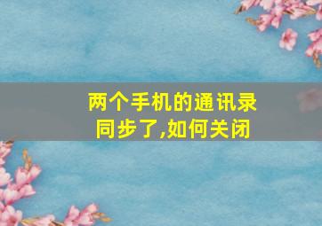 两个手机的通讯录同步了,如何关闭