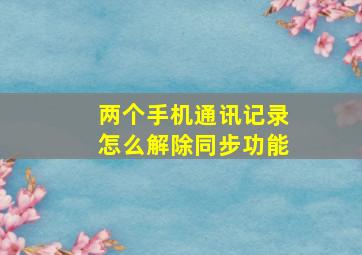 两个手机通讯记录怎么解除同步功能