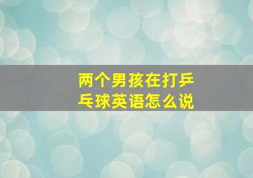 两个男孩在打乒乓球英语怎么说