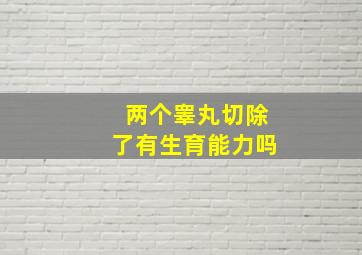 两个睾丸切除了有生育能力吗