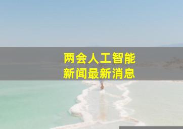 两会人工智能新闻最新消息