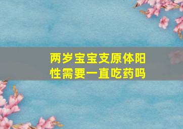 两岁宝宝支原体阳性需要一直吃药吗