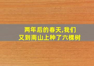 两年后的春天,我们又到南山上种了六棵树