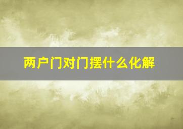 两户门对门摆什么化解