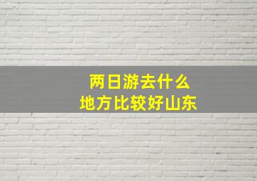 两日游去什么地方比较好山东