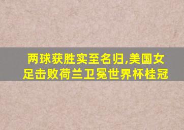 两球获胜实至名归,美国女足击败荷兰卫冕世界杯桂冠