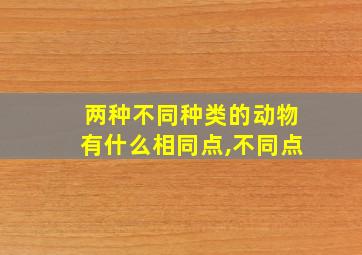 两种不同种类的动物有什么相同点,不同点