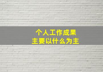 个人工作成果主要以什么为主