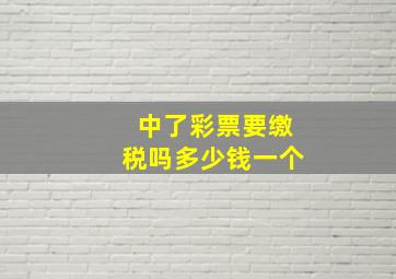 中了彩票要缴税吗多少钱一个