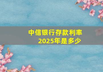 中信银行存款利率2025年是多少