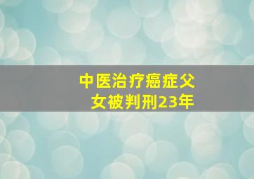 中医治疗癌症父女被判刑23年