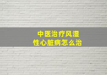 中医治疗风湿性心脏病怎么治