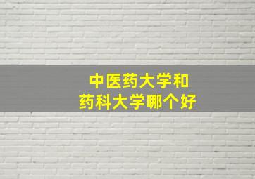 中医药大学和药科大学哪个好