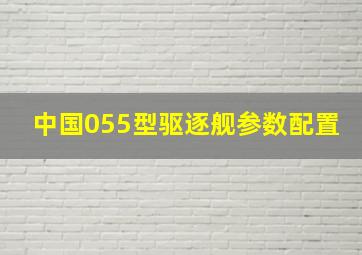 中国055型驱逐舰参数配置