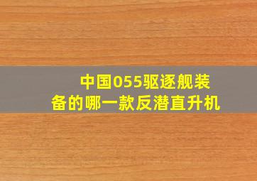 中国055驱逐舰装备的哪一款反潜直升机