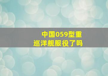 中国059型重巡洋舰服役了吗