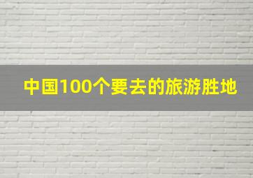 中国100个要去的旅游胜地