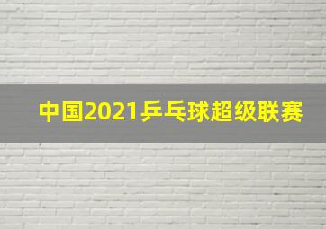 中国2021乒乓球超级联赛