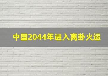 中国2044年进入离卦火运