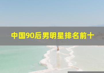 中国90后男明星排名前十