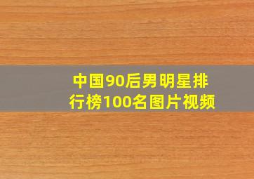 中国90后男明星排行榜100名图片视频