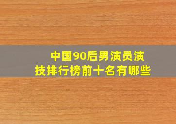 中国90后男演员演技排行榜前十名有哪些