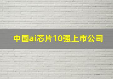 中国ai芯片10强上市公司