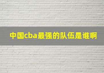 中国cba最强的队伍是谁啊